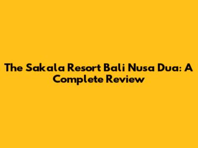 The Sakala Resort Bali Nusa Dua: A Complete Review