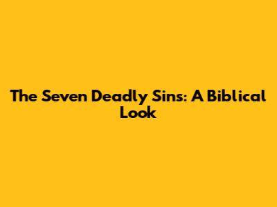 The Seven Deadly Sins: A Biblical Look