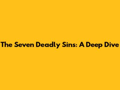 The Seven Deadly Sins: A Deep Dive