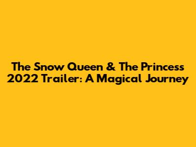 The Snow Queen & The Princess 2022 Trailer: A Magical Journey