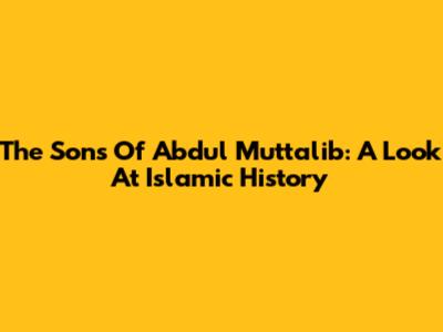 The Sons Of Abdul Muttalib: A Look At Islamic History