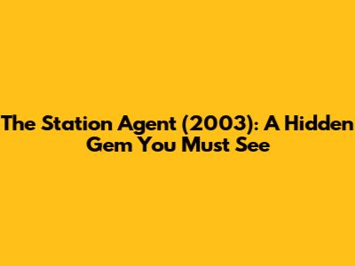 The Station Agent (2003): A Hidden Gem You Must See