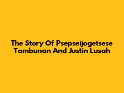 The Story Of Psepseijogetsese Tambunan And Justin Lusah
