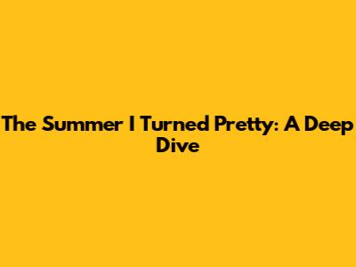 The Summer I Turned Pretty: A Deep Dive