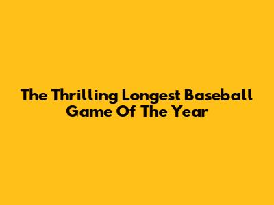 The Thrilling Longest Baseball Game Of The Year