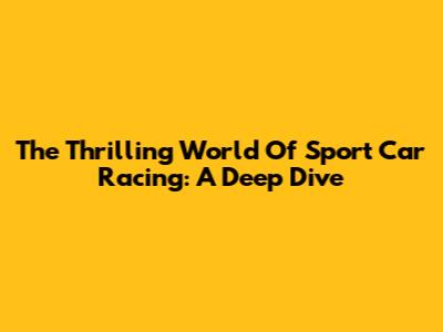 The Thrilling World Of Sport Car Racing: A Deep Dive