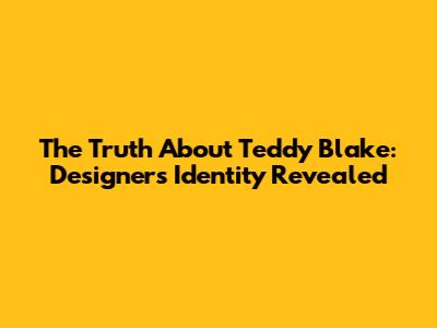 The Truth About Teddy Blake: Designer's Identity Revealed