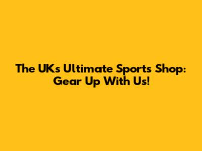 The UK's Ultimate Sports Shop: Gear Up With Us!