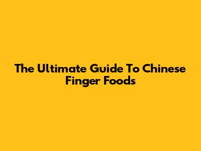 The Ultimate Guide To Chinese Finger Foods