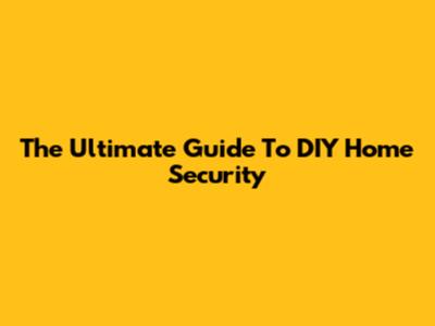The Ultimate Guide To DIY Home Security