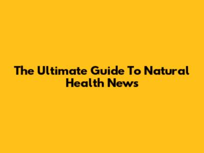 The Ultimate Guide To Natural Health News