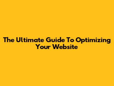 The Ultimate Guide To Optimizing Your Website