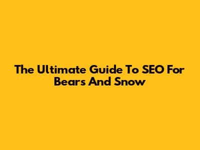 The Ultimate Guide To SEO For Bears And Snow