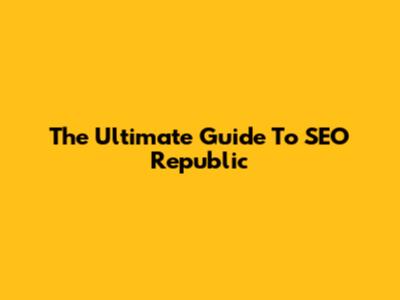 The Ultimate Guide To SEO Republic