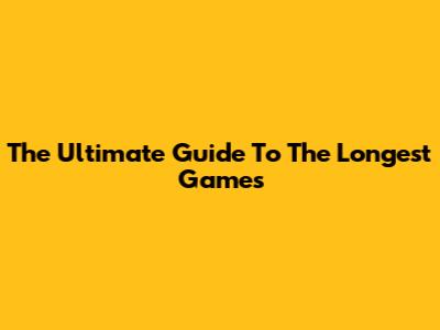The Ultimate Guide To The Longest Games