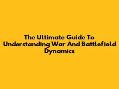 The Ultimate Guide To Understanding War And Battlefield Dynamics