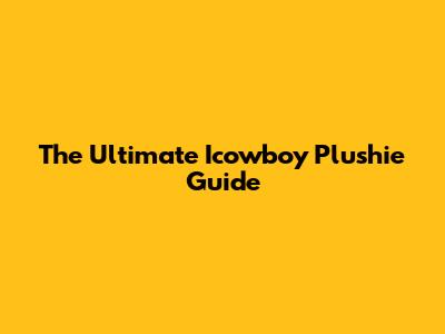 The Ultimate Icowboy Plushie Guide