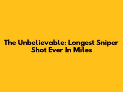The Unbelievable: Longest Sniper Shot Ever In Miles