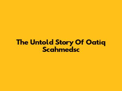 The Untold Story Of Oatiq Scahmedsc