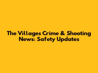 The Villages Crime & Shooting News: Safety Updates