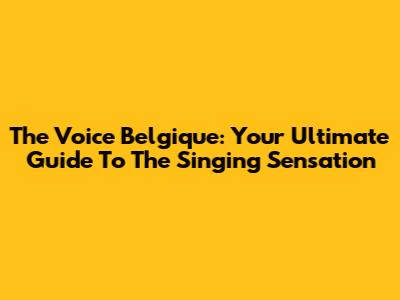 The Voice Belgique: Your Ultimate Guide To The Singing Sensation