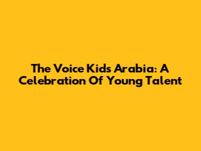 The Voice Kids Arabia: A Celebration Of Young Talent