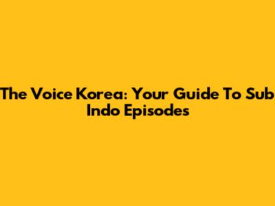 The Voice Korea: Your Guide To Sub Indo Episodes