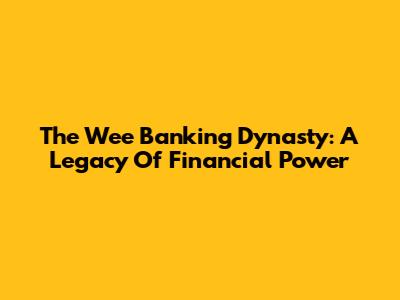 The Wee Banking Dynasty: A Legacy Of Financial Power