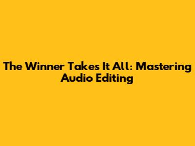 The Winner Takes It All: Mastering Audio Editing