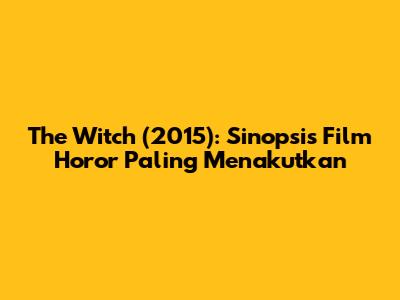 The Witch (2015): Sinopsis Film Horor Paling Menakutkan
