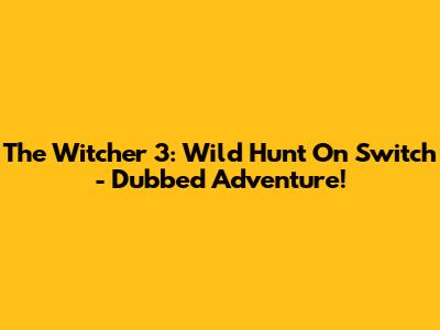 The Witcher 3: Wild Hunt On Switch - Dubbed Adventure!