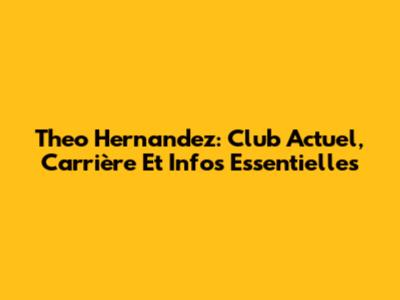 Theo Hernandez: Club Actuel, Carrière Et Infos Essentielles