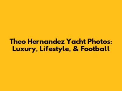 Theo Hernandez Yacht Photos: Luxury, Lifestyle, & Football