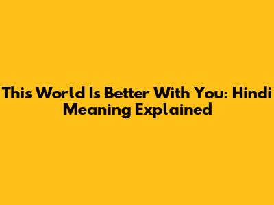 This World Is Better With You: Hindi Meaning Explained