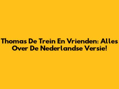 Thomas De Trein En Vrienden: Alles Over De Nederlandse Versie!