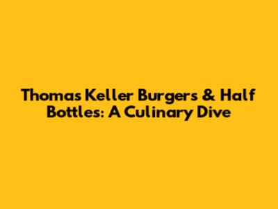 Thomas Keller Burgers & Half Bottles: A Culinary Dive