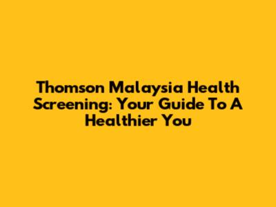 Thomson Malaysia Health Screening: Your Guide To A Healthier You