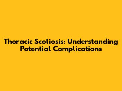 Thoracic Scoliosis: Understanding Potential Complications