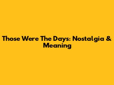 Those Were The Days: Nostalgia & Meaning