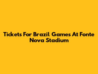 Tickets For Brazil Games At Fonte Nova Stadium