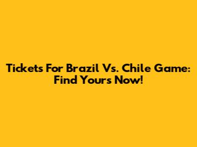 Tickets For Brazil Vs. Chile Game: Find Yours Now!