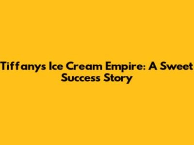 Tiffany's Ice Cream Empire: A Sweet Success Story