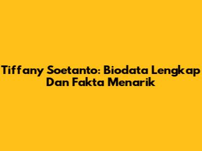 Tiffany Soetanto: Biodata Lengkap Dan Fakta Menarik