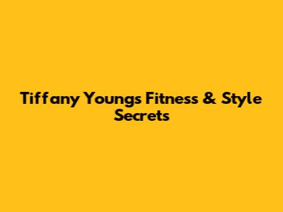 Tiffany Young's Fitness & Style Secrets