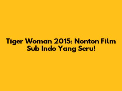 Tiger Woman 2015: Nonton Film Sub Indo Yang Seru!