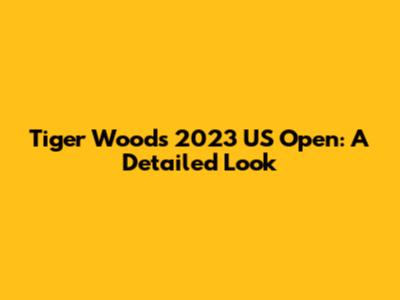 Tiger Woods' 2023 US Open: A Detailed Look