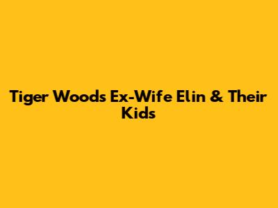 Tiger Woods' Ex-Wife Elin & Their Kids