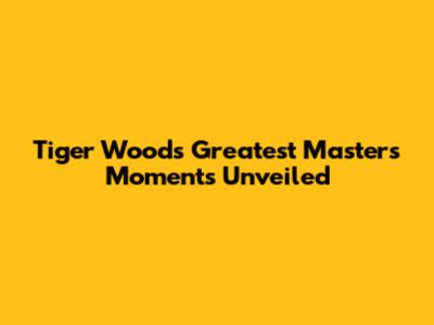 Tiger Woods' Greatest Masters Moments Unveiled