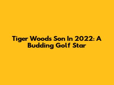 Tiger Woods' Son In 2022: A Budding Golf Star