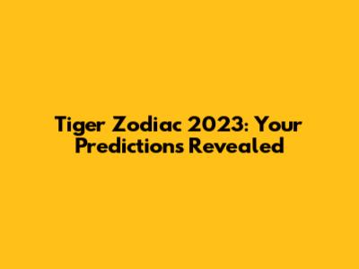 Tiger Zodiac 2023: Your Predictions Revealed
